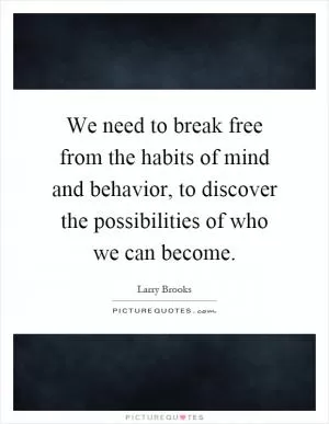 We need to break free from the habits of mind and behavior, to discover the possibilities of who we can become Picture Quote #1