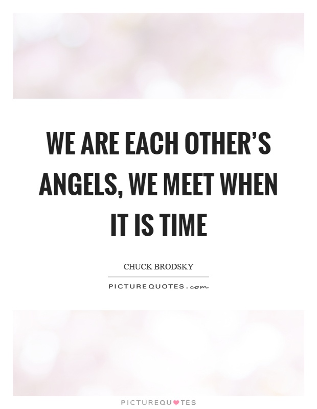 We are each other's angels, we meet when it is time Picture Quote #1