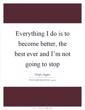 Everything I do is to become better, the best ever and I’m not going to stop Picture Quote #1