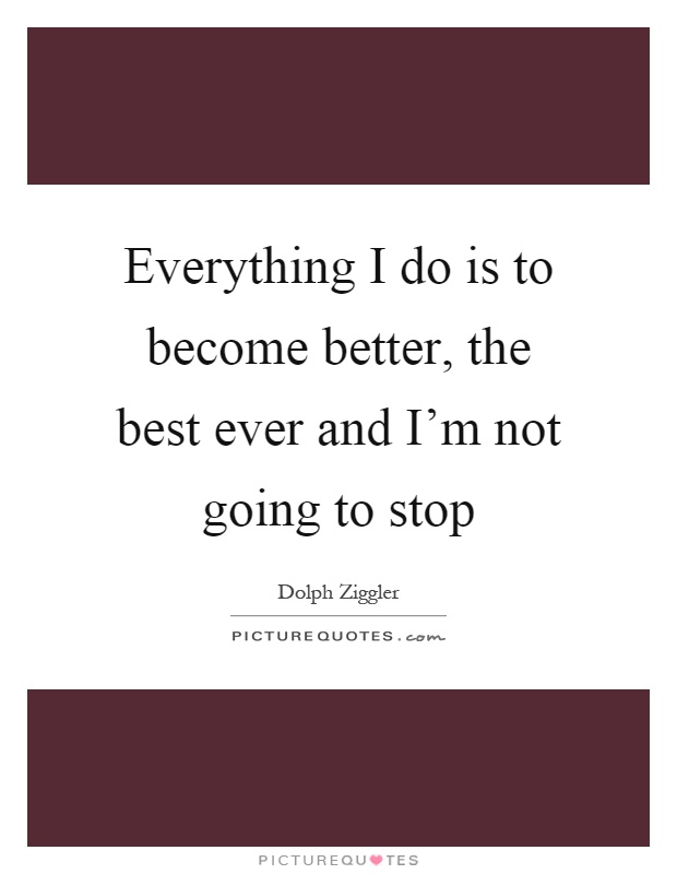 Everything I do is to become better, the best ever and I'm not going to stop Picture Quote #1
