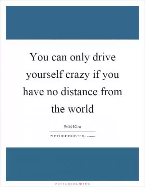 You can only drive yourself crazy if you have no distance from the world Picture Quote #1