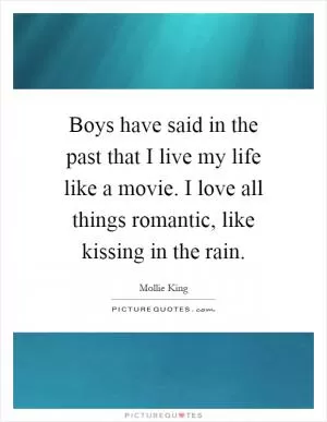 Boys have said in the past that I live my life like a movie. I love all things romantic, like kissing in the rain Picture Quote #1