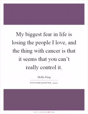 My biggest fear in life is losing the people I love, and the thing with cancer is that it seems that you can’t really control it Picture Quote #1