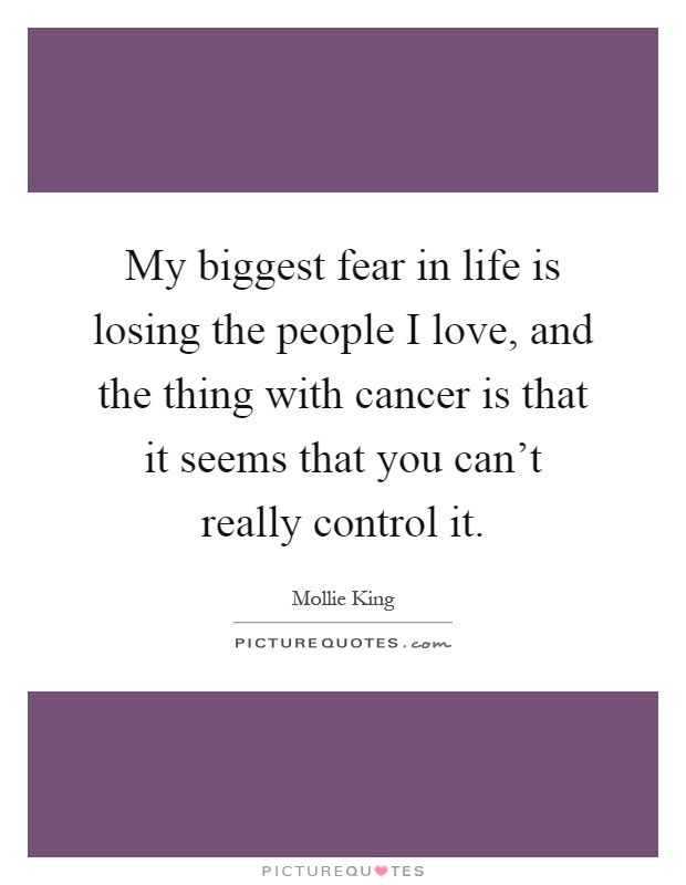 My biggest fear in life is losing the people I love, and the thing with cancer is that it seems that you can't really control it Picture Quote #1
