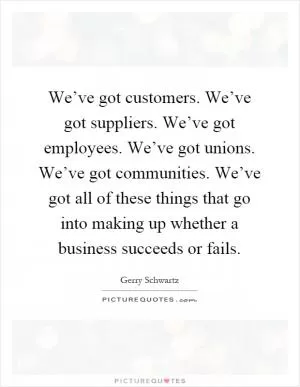We’ve got customers. We’ve got suppliers. We’ve got employees. We’ve got unions. We’ve got communities. We’ve got all of these things that go into making up whether a business succeeds or fails Picture Quote #1