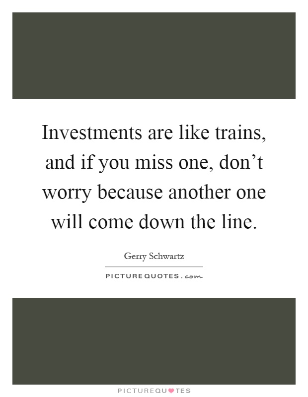 Investments are like trains, and if you miss one, don't worry because another one will come down the line Picture Quote #1