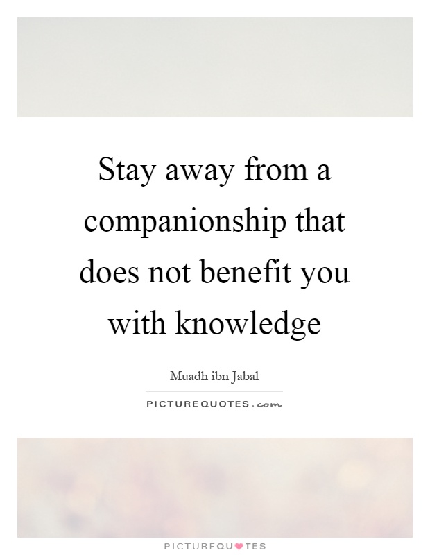 Stay away from a companionship that does not benefit you with knowledge Picture Quote #1