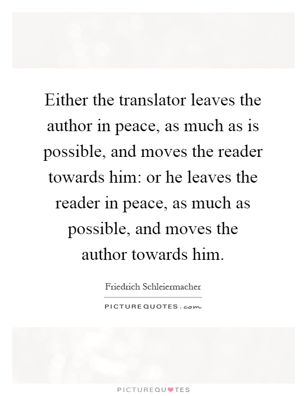 Either the translator leaves the author in peace, as much as is possible, and moves the reader towards him: or he leaves the reader in peace, as much as possible, and moves the author towards him Picture Quote #1