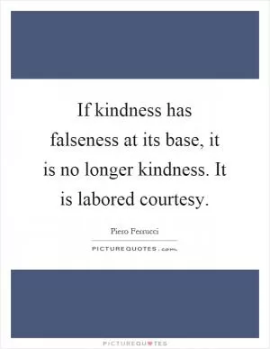 If kindness has falseness at its base, it is no longer kindness. It is labored courtesy Picture Quote #1