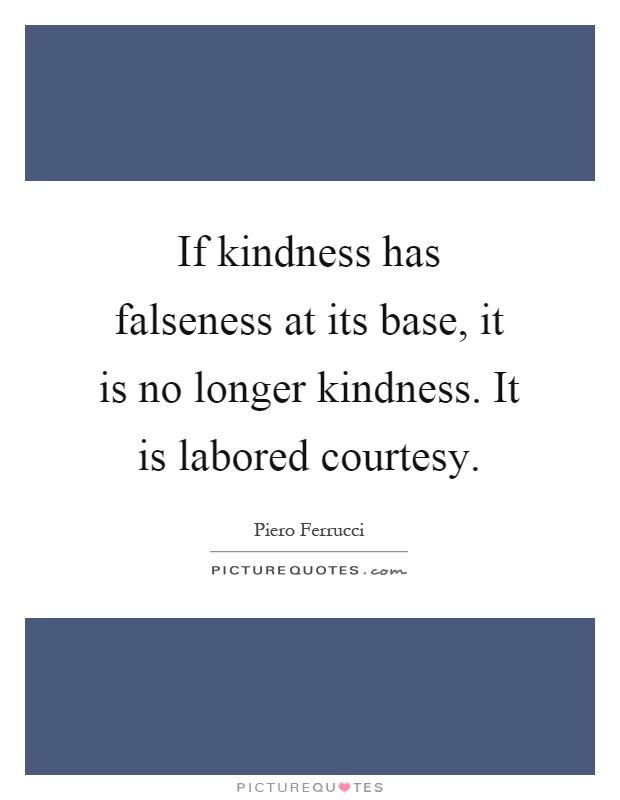 If kindness has falseness at its base, it is no longer kindness. It is labored courtesy Picture Quote #1