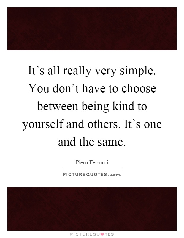 It's all really very simple. You don't have to choose between being kind to yourself and others. It's one and the same Picture Quote #1