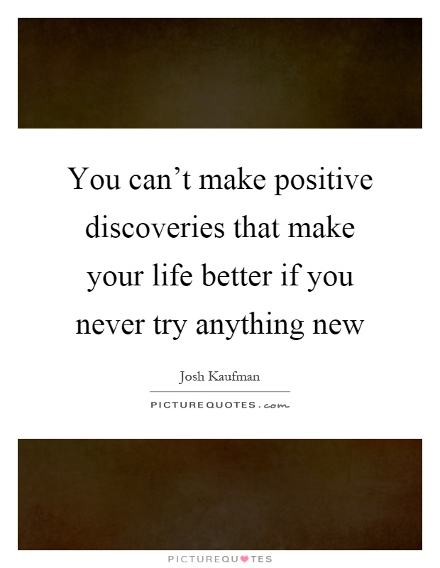 You can't make positive discoveries that make your life better if you never try anything new Picture Quote #1