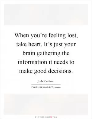 When you’re feeling lost, take heart. It’s just your brain gathering the information it needs to make good decisions Picture Quote #1