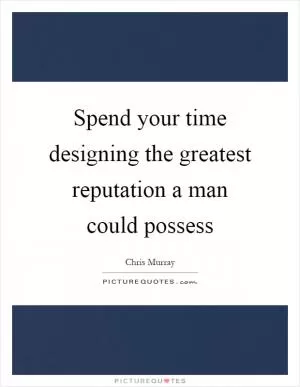 Spend your time designing the greatest reputation a man could possess Picture Quote #1