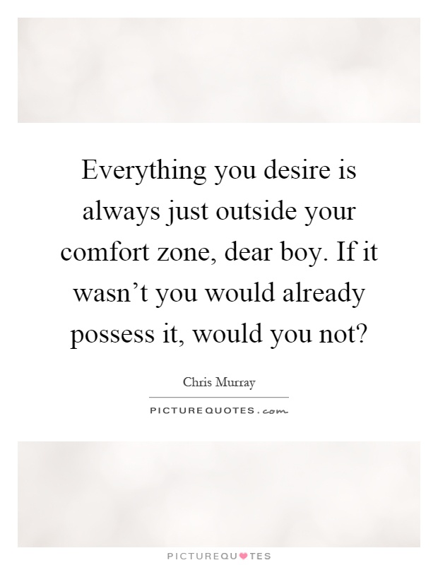 Everything you desire is always just outside your comfort zone, dear boy. If it wasn't you would already possess it, would you not? Picture Quote #1
