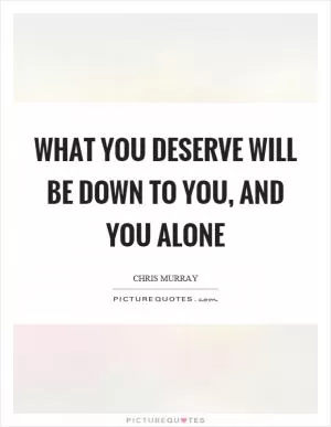 What you deserve will be down to you, and you alone Picture Quote #1