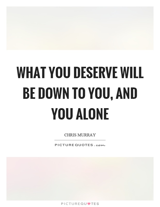What you deserve will be down to you, and you alone Picture Quote #1