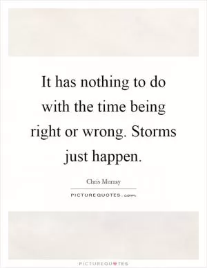 It has nothing to do with the time being right or wrong. Storms just happen Picture Quote #1
