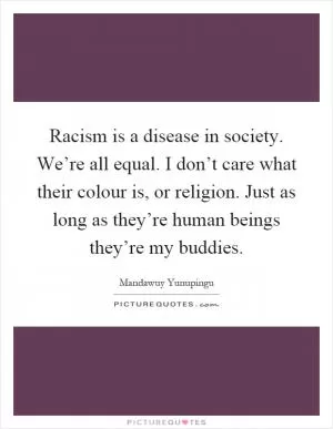 Racism is a disease in society. We’re all equal. I don’t care what their colour is, or religion. Just as long as they’re human beings they’re my buddies Picture Quote #1