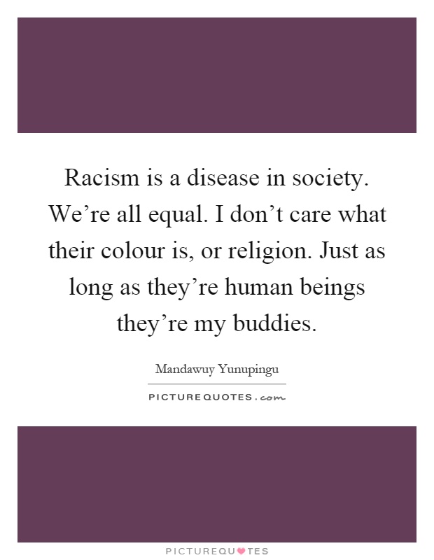 Racism is a disease in society. We're all equal. I don't care what their colour is, or religion. Just as long as they're human beings they're my buddies Picture Quote #1
