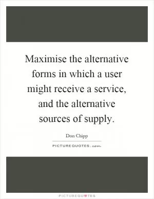Maximise the alternative forms in which a user might receive a service, and the alternative sources of supply Picture Quote #1