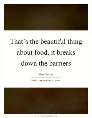 That’s the beautiful thing about food, it breaks down the barriers Picture Quote #1