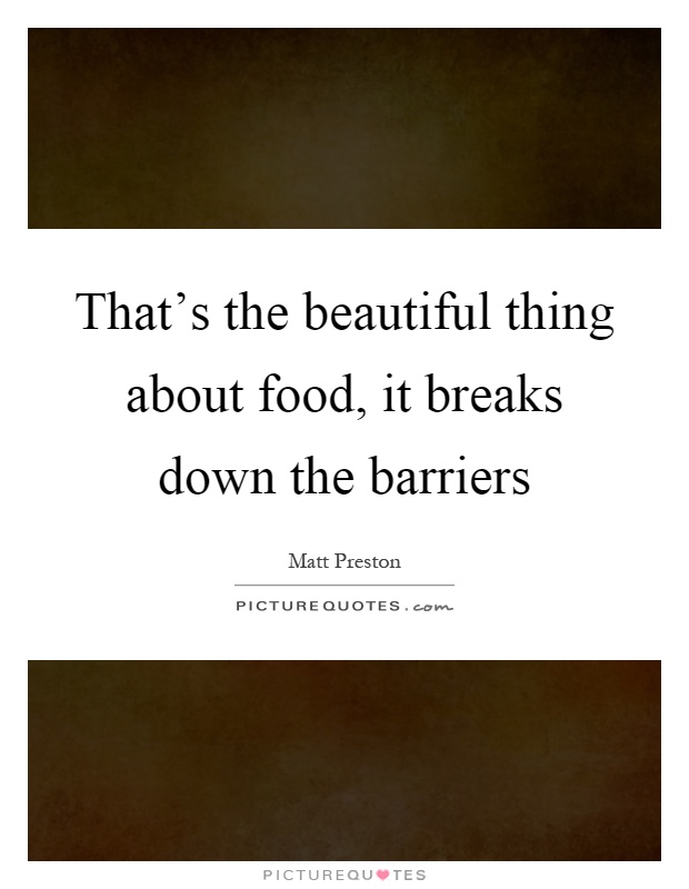 That's the beautiful thing about food, it breaks down the barriers Picture Quote #1