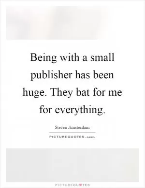Being with a small publisher has been huge. They bat for me for everything Picture Quote #1