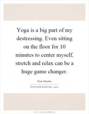 Yoga is a big part of my destressing. Even sitting on the floor for 10 minutes to center myself, stretch and relax can be a huge game changer Picture Quote #1