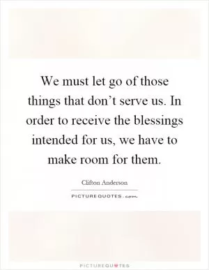 We must let go of those things that don’t serve us. In order to receive the blessings intended for us, we have to make room for them Picture Quote #1