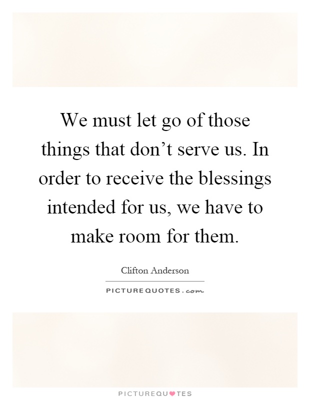 We must let go of those things that don't serve us. In order to receive the blessings intended for us, we have to make room for them Picture Quote #1