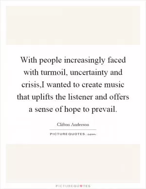 With people increasingly faced with turmoil, uncertainty and crisis,I wanted to create music that uplifts the listener and offers a sense of hope to prevail Picture Quote #1