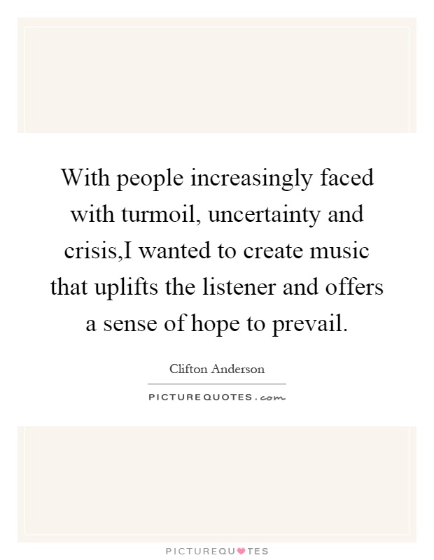 With people increasingly faced with turmoil, uncertainty and crisis,I wanted to create music that uplifts the listener and offers a sense of hope to prevail Picture Quote #1