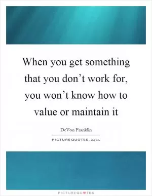 When you get something that you don’t work for, you won’t know how to value or maintain it Picture Quote #1