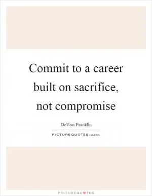 Commit to a career built on sacrifice, not compromise Picture Quote #1