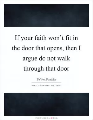 If your faith won’t fit in the door that opens, then I argue do not walk through that door Picture Quote #1