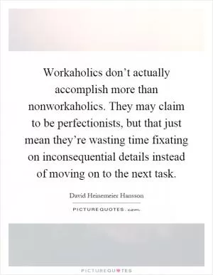 Workaholics don’t actually accomplish more than nonworkaholics. They may claim to be perfectionists, but that just mean they’re wasting time fixating on inconsequential details instead of moving on to the next task Picture Quote #1