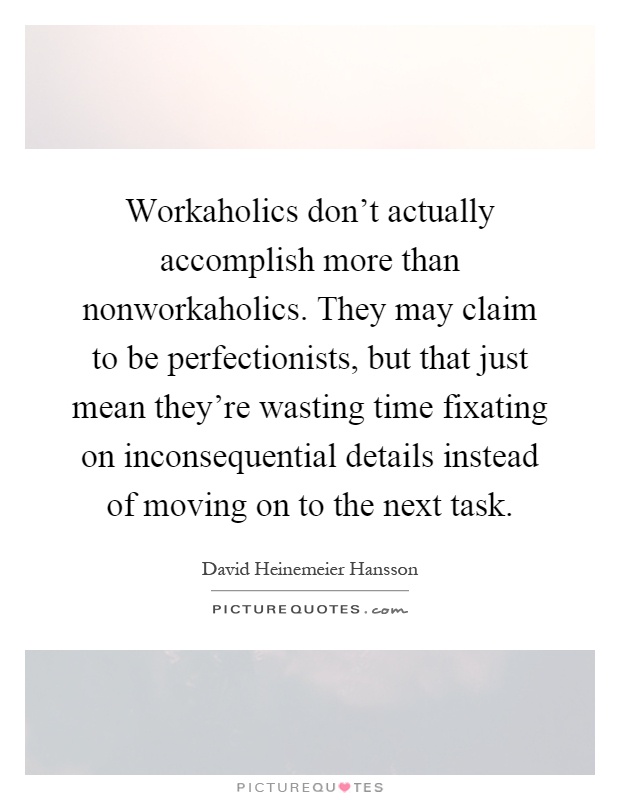 Workaholics don't actually accomplish more than nonworkaholics. They may claim to be perfectionists, but that just mean they're wasting time fixating on inconsequential details instead of moving on to the next task Picture Quote #1
