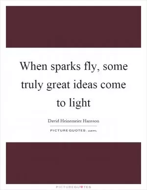 When sparks fly, some truly great ideas come to light Picture Quote #1