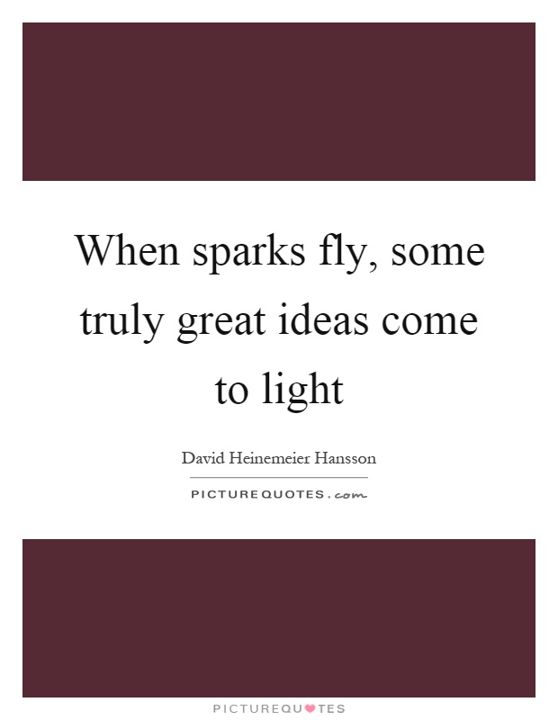 When sparks fly, some truly great ideas come to light Picture Quote #1