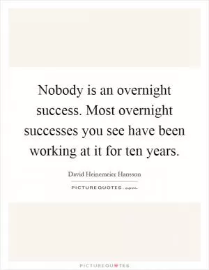 Nobody is an overnight success. Most overnight successes you see have been working at it for ten years Picture Quote #1