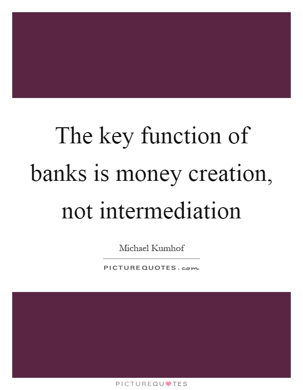 The key function of banks is money creation, not intermediation Picture Quote #1