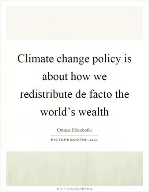Climate change policy is about how we redistribute de facto the world’s wealth Picture Quote #1