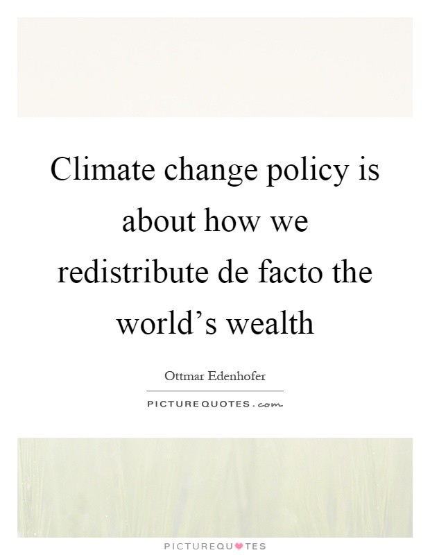 Climate change policy is about how we redistribute de facto the world's wealth Picture Quote #1