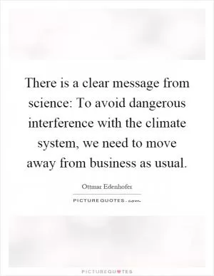There is a clear message from science: To avoid dangerous interference with the climate system, we need to move away from business as usual Picture Quote #1