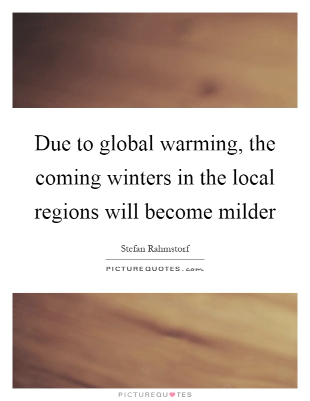 Due to global warming, the coming winters in the local regions will become milder Picture Quote #1
