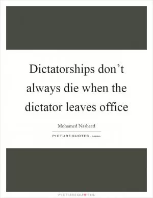 Dictatorships don’t always die when the dictator leaves office Picture Quote #1