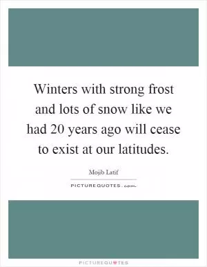 Winters with strong frost and lots of snow like we had 20 years ago will cease to exist at our latitudes Picture Quote #1