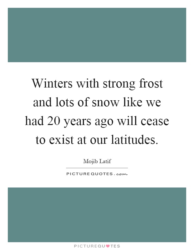 Winters with strong frost and lots of snow like we had 20 years ago will cease to exist at our latitudes Picture Quote #1