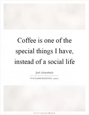 Coffee is one of the special things I have, instead of a social life Picture Quote #1
